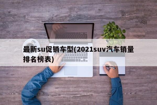 最新su促销车型(2021suv汽车销量排名榜表)