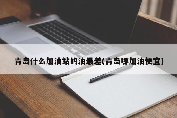 青岛什么加油站的油最差(青岛哪加油便宜)