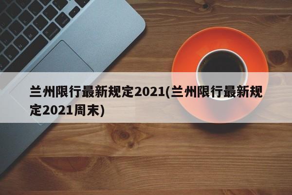 兰州限行最新规定2021(兰州限行最新规定2021周末)
