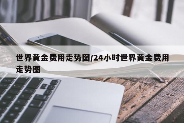 世界黄金费用走势图/24小时世界黄金费用走势图