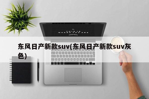 东风日产新款suv(东风日产新款suv灰色)
