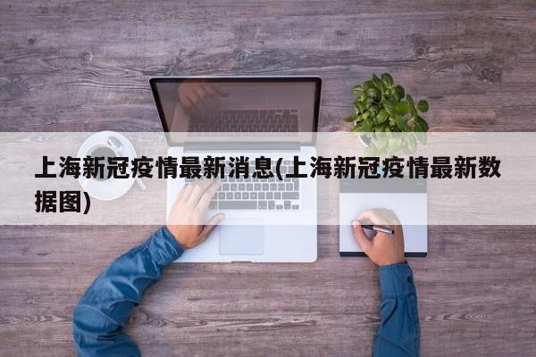 上海新冠疫情最新消息(上海新冠疫情最新数据图)