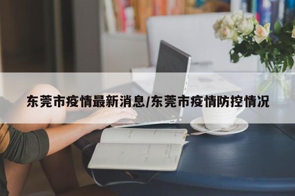 东莞市疫情最新消息/东莞市疫情防控情况