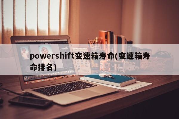 powershift变速箱寿命(变速箱寿命排名)