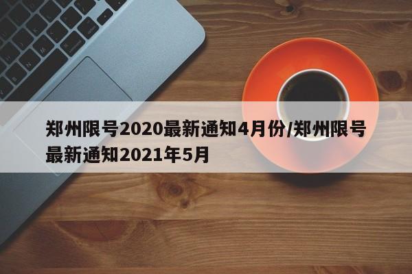 郑州限号2020最新通知4月份/郑州限号最新通知2021年5月