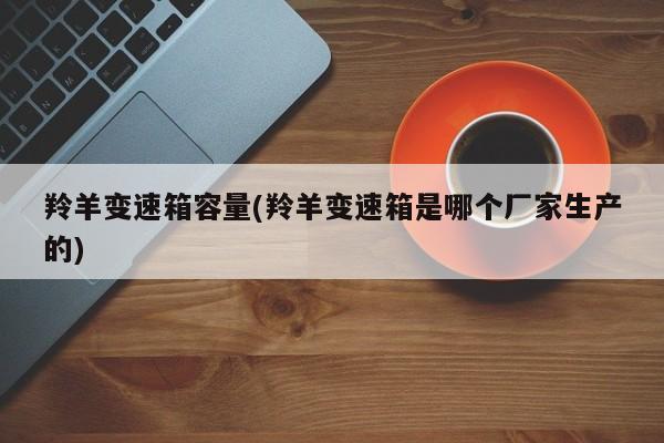 羚羊变速箱容量(羚羊变速箱是哪个厂家生产的)