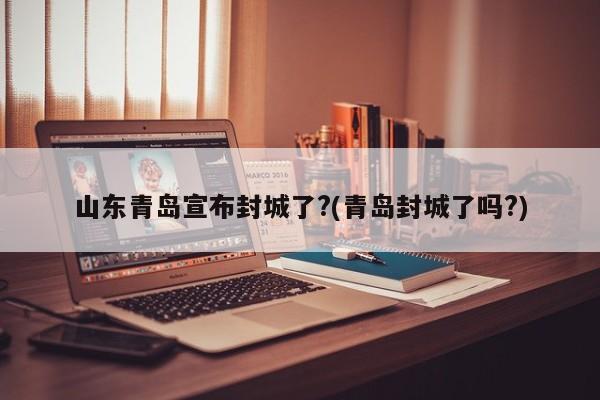 山东青岛宣布封城了?(青岛封城了吗?)