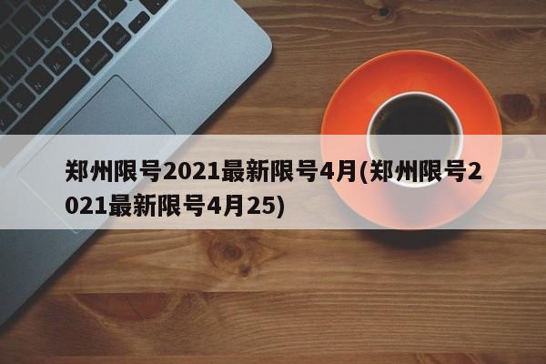 郑州限号2021最新限号4月(郑州限号2021最新限号4月25)