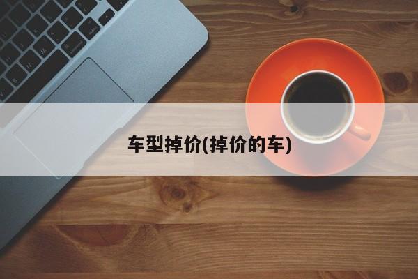 车型掉价(掉价的车)