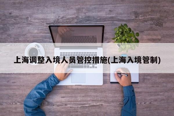 上海调整入境人员管控措施(上海入境管制)