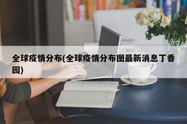 全球疫情分布(全球疫情分布图最新消息丁香园)