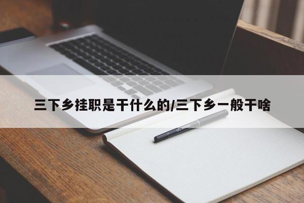 三下乡挂职是干什么的/三下乡一般干啥