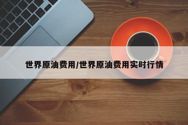 世界原油费用/世界原油费用实时行情