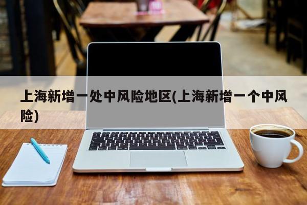 上海新增一处中风险地区(上海新增一个中风险)