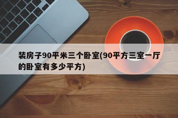装房子90平米三个卧室(90平方三室一厅的卧室有多少平方)