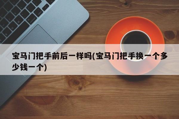 宝马门把手前后一样吗(宝马门把手换一个多少钱一个)
