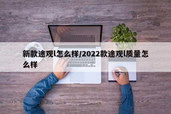 新款途观l怎么样/2022款途观l质量怎么样