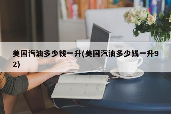 美国汽油多少钱一升(美国汽油多少钱一升92)