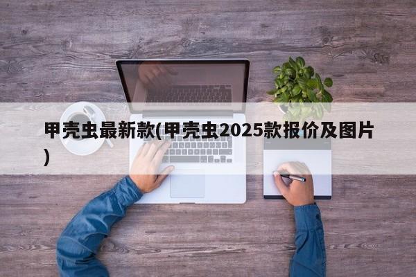 甲壳虫最新款(甲壳虫2025款报价及图片)