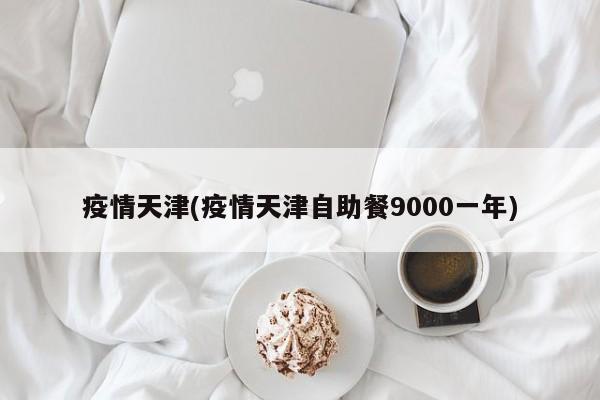疫情天津(疫情天津自助餐9000一年)