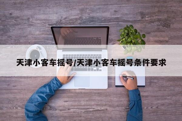 天津小客车摇号/天津小客车摇号条件要求