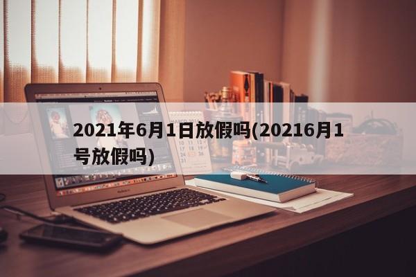 2021年6月1日放假吗(20216月1号放假吗)