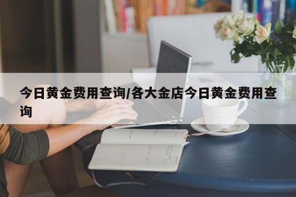 今日黄金费用查询/各大金店今日黄金费用查询