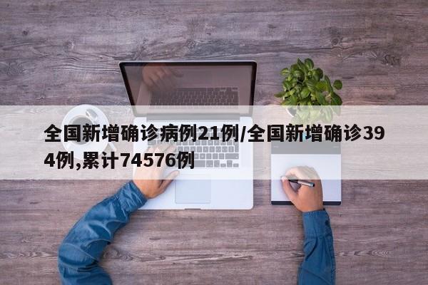 全国新增确诊病例21例/全国新增确诊394例,累计74576例