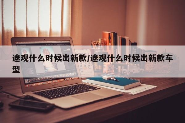 途观什么时候出新款/途观什么时候出新款车型