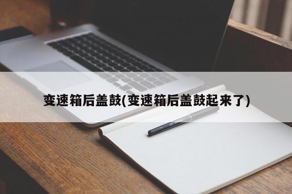 变速箱后盖鼓(变速箱后盖鼓起来了)