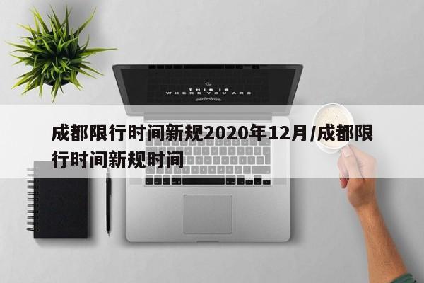 成都限行时间新规2020年12月/成都限行时间新规时间