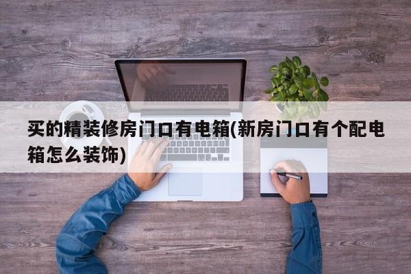 买的精装修房门口有电箱(新房门口有个配电箱怎么装饰)