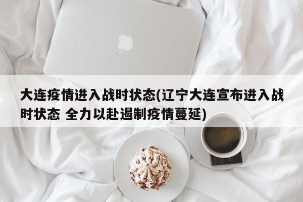 大连疫情进入战时状态(辽宁大连宣布进入战时状态 全力以赴遏制疫情蔓延)