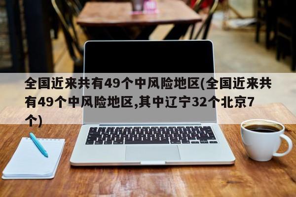 全国近来共有49个中风险地区(全国近来共有49个中风险地区,其中辽宁32个北京7个)