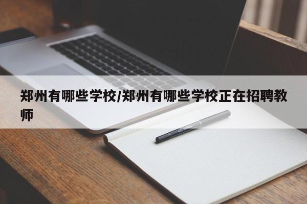 郑州有哪些学校/郑州有哪些学校正在招聘教师