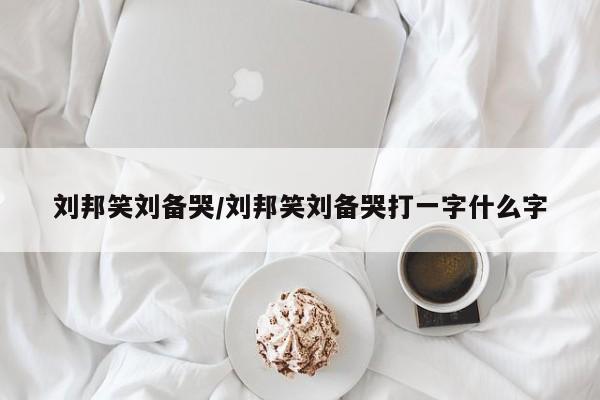 刘邦笑刘备哭/刘邦笑刘备哭打一字什么字