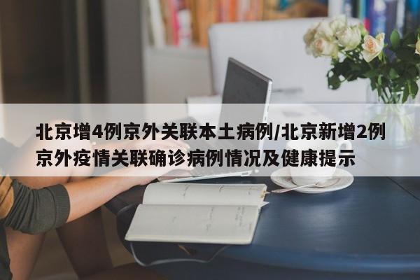 北京增4例京外关联本土病例/北京新增2例京外疫情关联确诊病例情况及健康提示