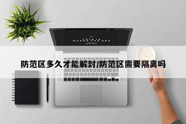 防范区多久才能解封/防范区需要隔离吗