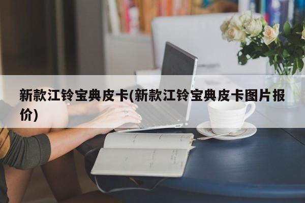 新款江铃宝典皮卡(新款江铃宝典皮卡图片报价)