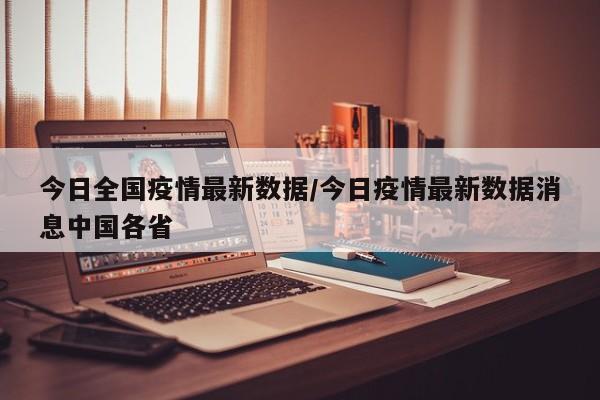 今日全国疫情最新数据/今日疫情最新数据消息中国各省