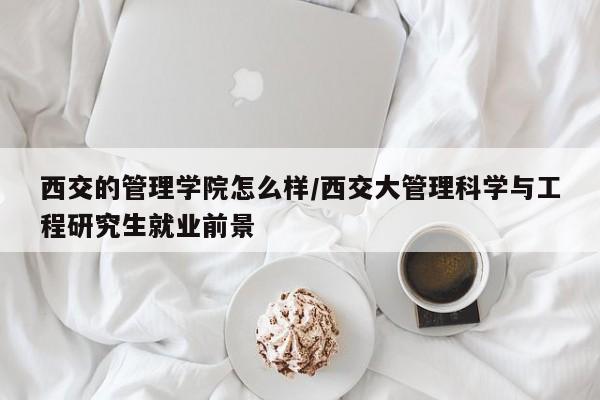 西交的管理学院怎么样/西交大管理科学与工程研究生就业前景