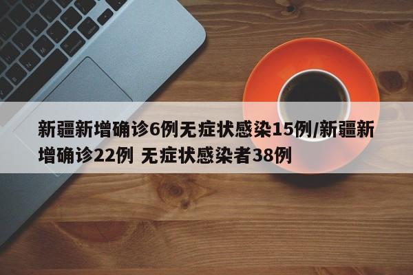 新疆新增确诊6例无症状感染15例/新疆新增确诊22例 无症状感染者38例