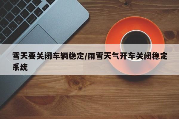 雪天要关闭车辆稳定/雨雪天气开车关闭稳定系统