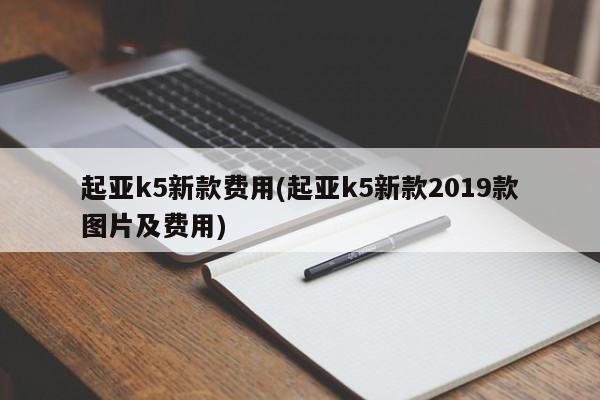 起亚k5新款费用(起亚k5新款2019款图片及费用)