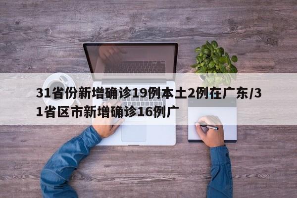31省份新增确诊19例本土2例在广东/31省区市新增确诊16例广
