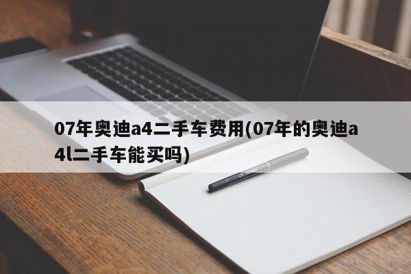 07年奥迪a4二手车费用(07年的奥迪a4l二手车能买吗)