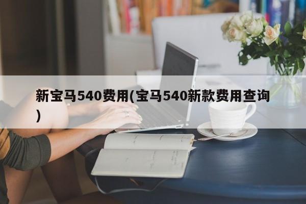 新宝马540费用(宝马540新款费用查询)