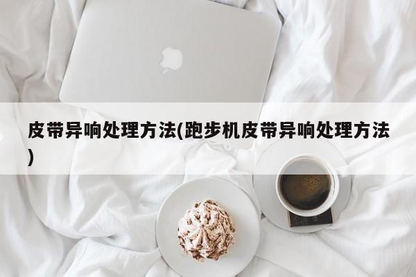 皮带异响处理方法(跑步机皮带异响处理方法)