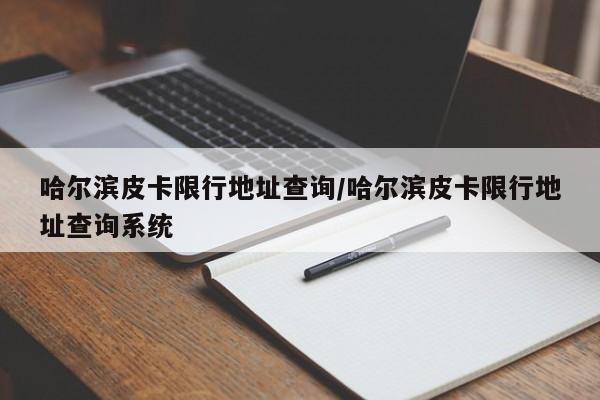 哈尔滨皮卡限行地址查询/哈尔滨皮卡限行地址查询系统