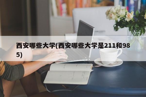 西安哪些大学(西安哪些大学是211和985)